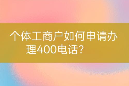 个体工商户如何申请办理400电话？