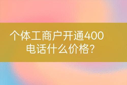 个体工商户开通400电话什么价格？