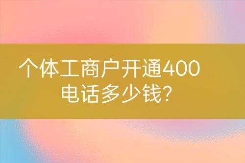 个体工商户开通400电话多少钱？