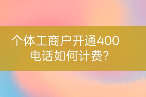 个体工商户开通400电话如何计费？