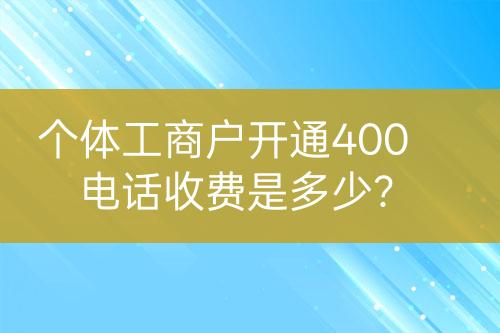 个体工商户开通400电话收费是多少？