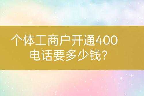 个体工商户开通400电话要多少钱？