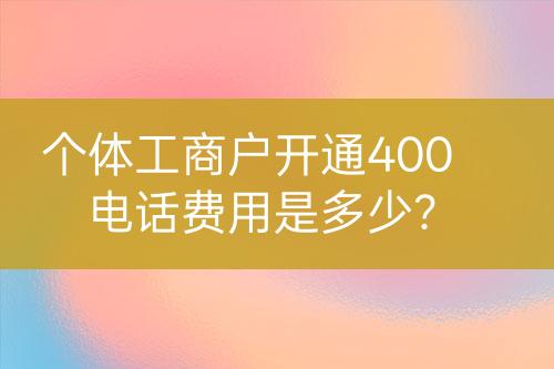 个体工商户开通400电话费用是多少？