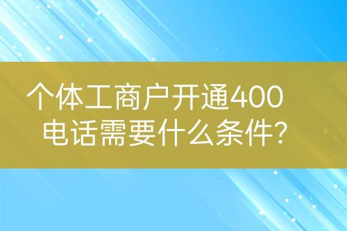 个体工商户开通400电话需要什么条件？