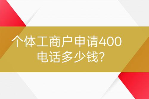 个体工商户申请400电话多少钱？