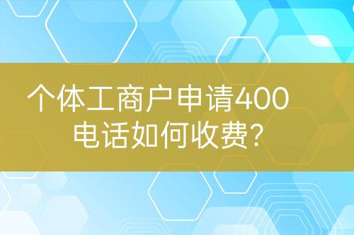个体工商户申请400电话如何收费？