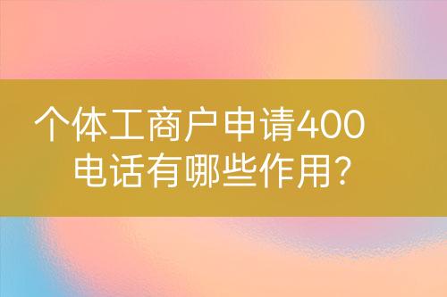 个体工商户申请400电话有哪些作用？