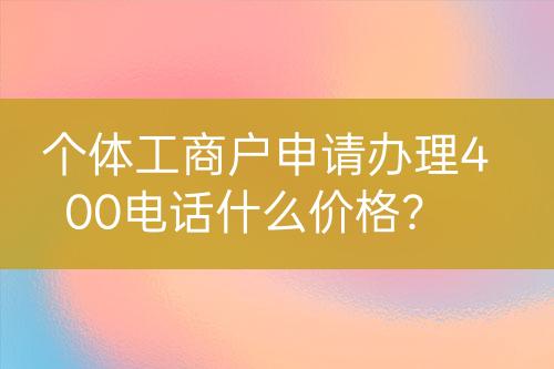 个体工商户申请办理400电话什么价格？