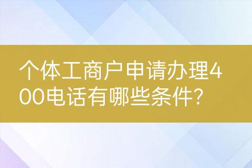 个体工商户申请办理400电话有哪些条件？