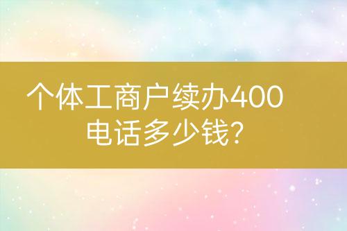 个体工商户续办400电话多少钱？