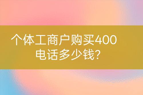 个体工商户购买400电话多少钱？