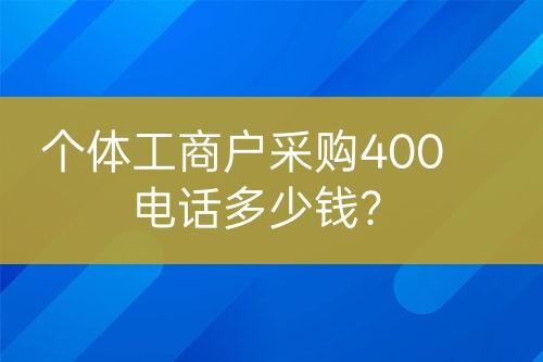 个体工商户采购400电话多少钱？