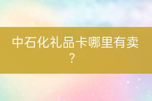 中石化礼品卡哪里有卖？-亿权益官方博客-官方资讯-山东亿梦网络科技有限公司