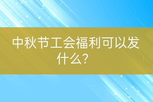 中秋节工会福利可以发什么？