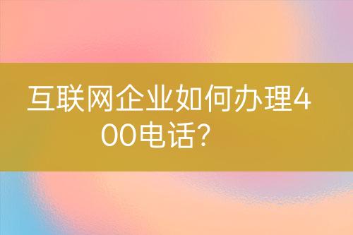 互联网企业如何办理400电话？