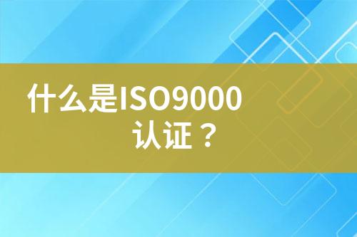 什么是ISO9000认证？