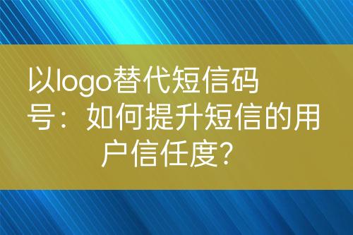 以logo替代短信码号：如何提升短信的用户信任度？