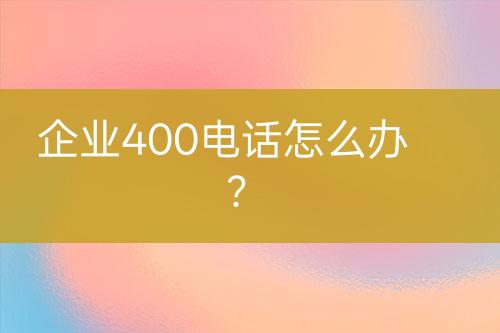 企业400电话怎么办？