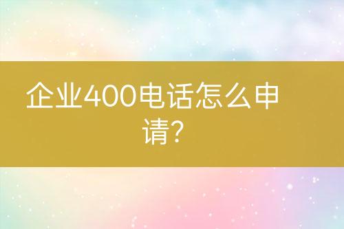 企业400电话怎么申请？