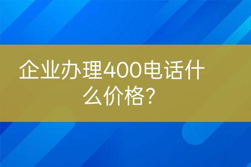 企业办理400电话什么价格？