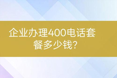 企业办理400电话套餐多少钱？