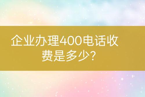 企业办理400电话收费是多少？