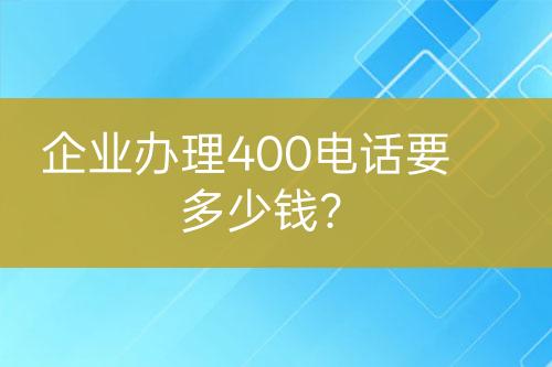 企业办理400电话要多少钱？