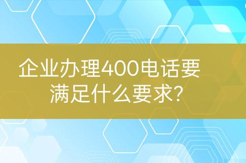 企业办理400电话要满足什么要求？