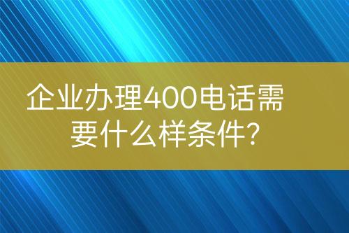 企业办理400电话需要什么样条件？