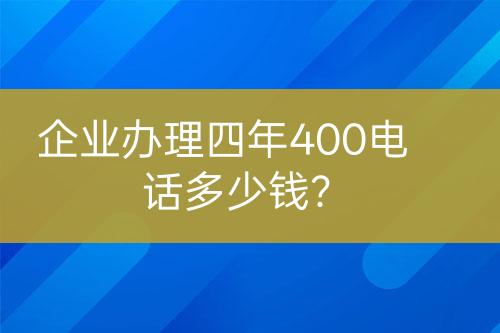 企业办理四年400电话多少钱？