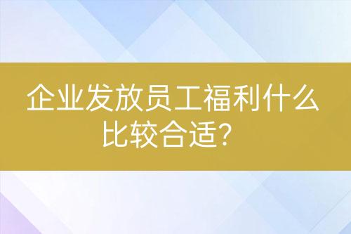 企业发放员工福利什么比较合适？