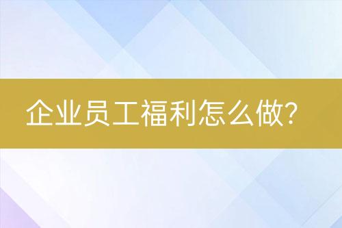 企业员工福利怎么做？