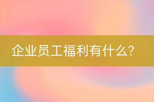 企业员工福利有什么？-亿权益官方博客-官方资讯-山东亿梦网络科技有限公司