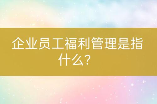 企业员工福利管理是指什么？