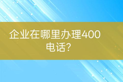 企业在哪里办理400电话？