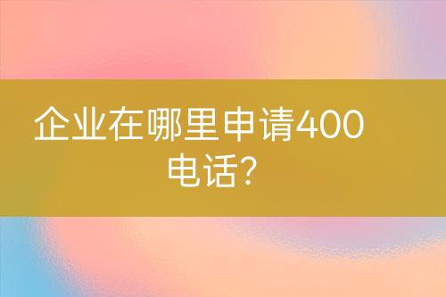 企业在哪里申请400电话？