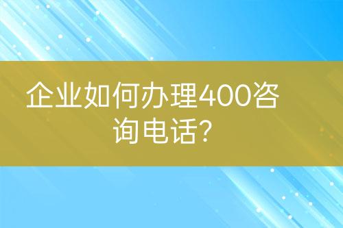 企业如何办理400咨询电话？