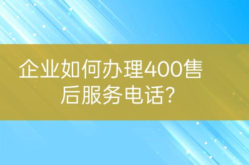 企业如何办理400售后服务电话？