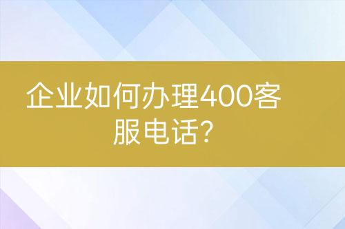 企业如何办理400客服电话？