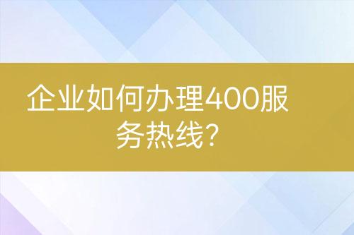 企业如何办理400服务热线？