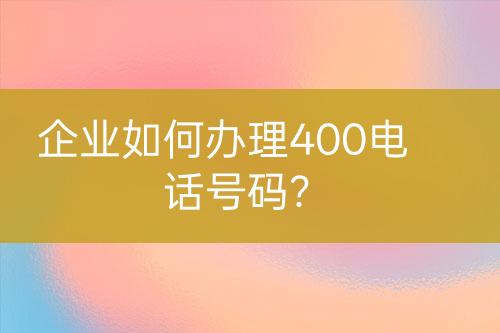 企业如何办理400电话号码？