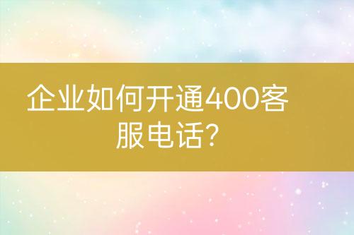 企业如何开通400客服电话？