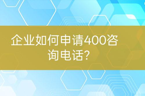 企业如何申请400咨询电话？