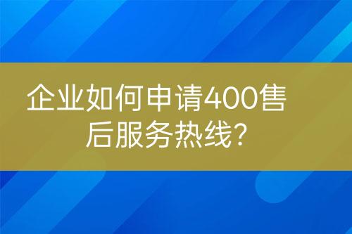 企业如何申请400售后服务热线？