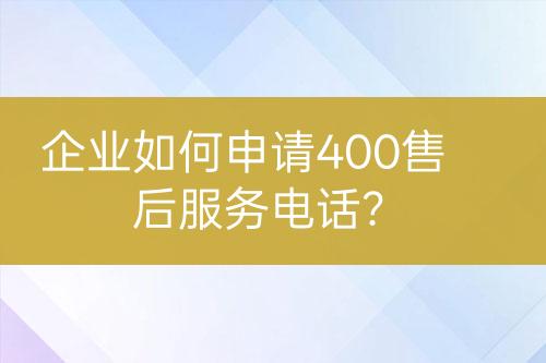 企业如何申请400售后服务电话？