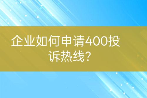 企业如何申请400投诉热线？