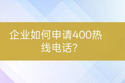 企业如何申请400热线电话？