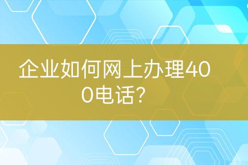 企业如何网上办理400电话？