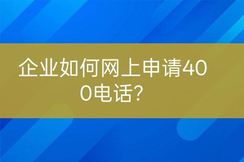 企业如何网上申请400电话？