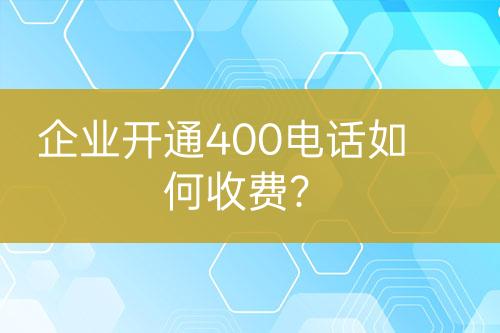 企业开通400电话如何收费？